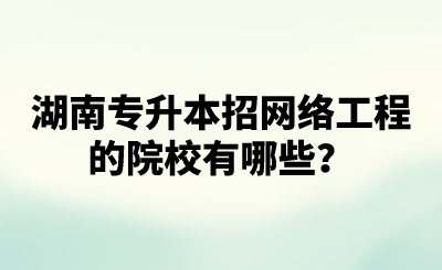 湖南专升本招网络工程的院校有哪些？.png