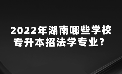 2022年湖南哪些学校专升本招法学专业？.png