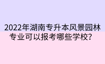 2022年湖南专升本风景园林专业可以报考哪些学校？.png