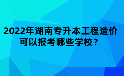 2022年湖南专升本工程造价可以报考哪些学校？.png
