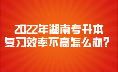 2022年湖南专升本复习效率不高怎么办？.png