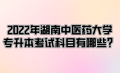 2022年湖南中医药大学专升本考试科目有哪些？.png