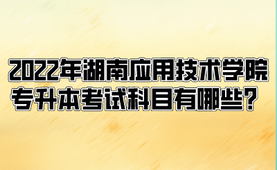 2022年湖南应用技术学院专升本考试科目有哪些？.png