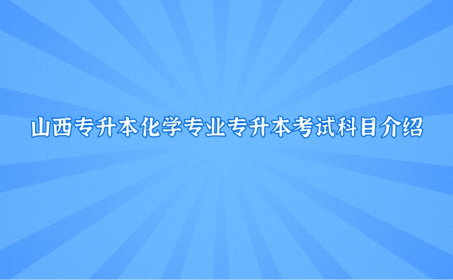 2022年山西专升本化学专业专升本考试科目介绍