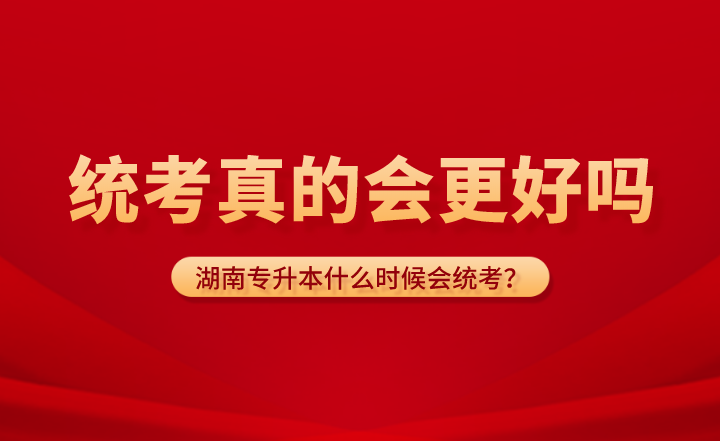 湖南专升本什么时候会统考？统考真的会更好吗？