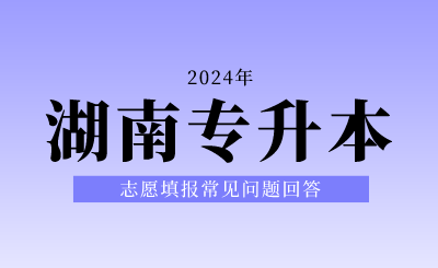 2024年湖南专升本志愿填报常见问题回答