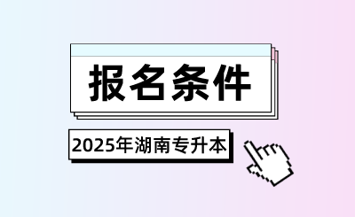 2025年湖南专升本报名条件是什么