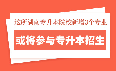 这所湖南专升本院校新增3个专业，或将参与专升本招生