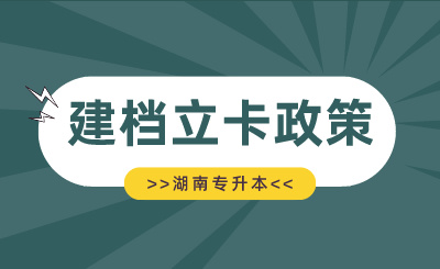 湖南专升本建档立卡政策介绍