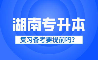 2025年湖南省专升本复习备考要提前吗？