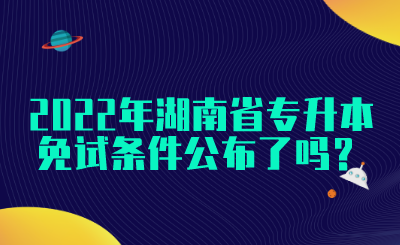 2022年湖南省专升本免试条件公布了吗？(图1)