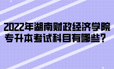2022年湖南财政经济学院专升本考试科目有哪些？(图1)