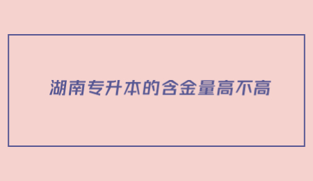 湖南专升本的含金量高不高