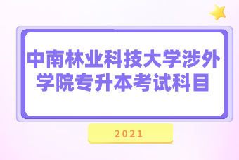 2021年中南林业科技大学涉外学院专升本考试科目汇总表