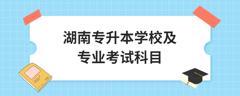 湖南专升本学校及专业考试科目