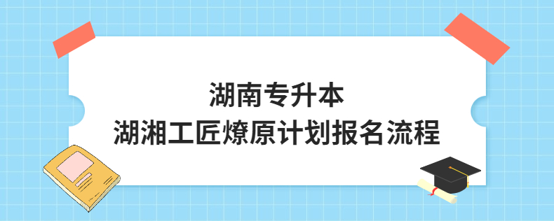 湖南专升本湖湘工匠燎原计划报名流程
