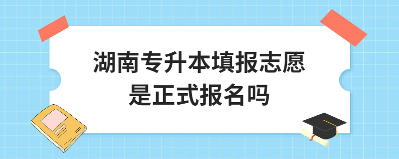 湖南专升本填报志愿是正式报名吗