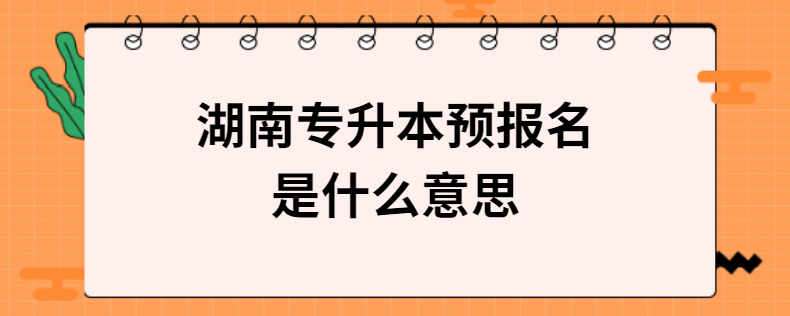 湖南专升本预报名是什么意思