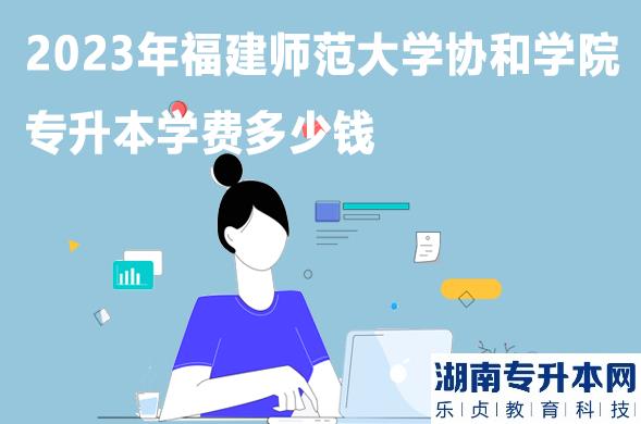 2023年福建师范大学协和学院专升本学费多少钱
