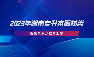 2023年湖南专升本医药类院校录取分数线汇总.png