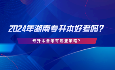 2024年湖南专升本好考吗？专升本备考有哪些策略.png