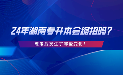 24年湖南专升本会缩招吗，统考后发生了哪些变化.png