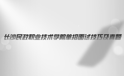 长沙民政职业技术学院单招面试技巧及真题.png
