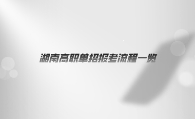 湖南高职单招报考流程一览.png