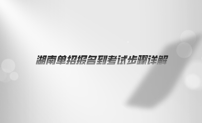 湖南单招报名到考试步骤详解.png