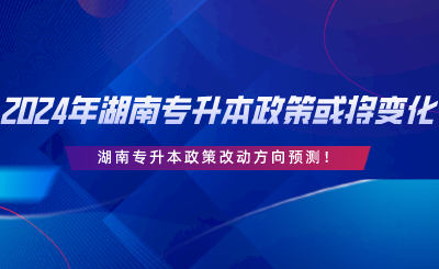 2024年湖南专升本政策或将变化！改动方向预测.png