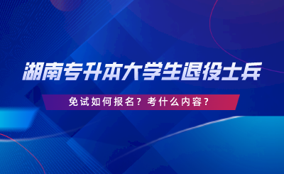 湖南专升本大学生退役士兵免试如何报名？考什么内容.png