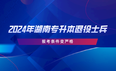 2024年湖南专升本退役士兵报考条件变严格.png