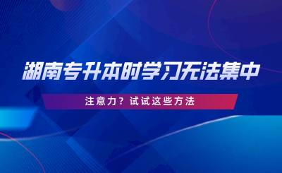 湖南专升本时学习无法集中注意力？试试这些方法.png