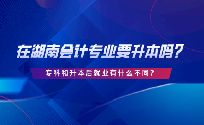 在湖南会计专业要升本吗？专科和升本后就业有什么不同.png