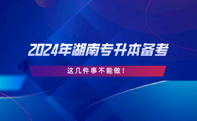 2024年湖南专升本备考，这几件事不能做.png