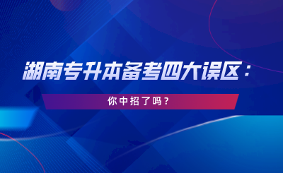 2024年湖南专升本备考四大误区：你中招了吗.png