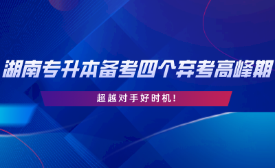 2024年湖南专升本备考四个弃考高峰期，超越对手好时机.png