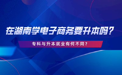 在湖南学电子商务要升本吗？专科与升本就业有何不同.png