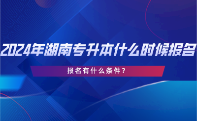 2024年湖南专升本什么时候报名？报名有什么条件？.png