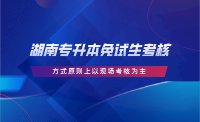 湖南专升本免试生考核方式原则上以现场考核为主.png