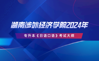 湖南涉外经济学院2024年专升本《日语口语》考试大纲.png