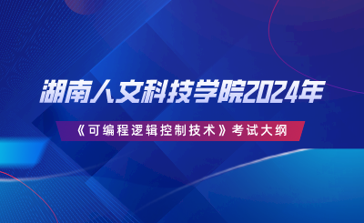 湖南人文科技学院2024年专升本《可编程逻辑控制技术》考试大纲.png