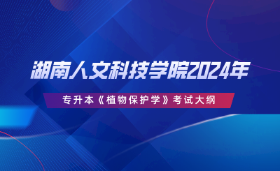 湖南人文科技学院2024年专升本《植物保护学》考试大纲.png