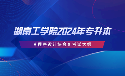 湖南工学院2024年专升本《程序设计综合》考试大纲.png