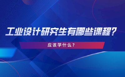 工业设计研究生有哪些课程？应该学什么？.png