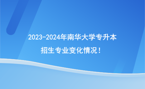 2023-2024年南华大学专升本招生专业变化情况！.png