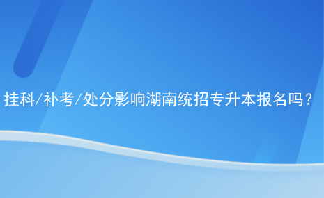 挂科补考处分影响湖南统招专升本报名吗.jpg