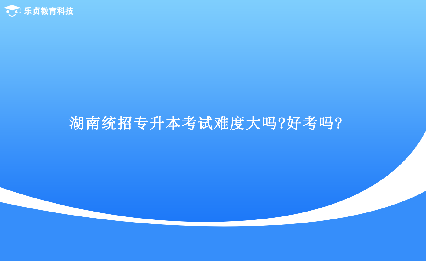 湖南统招专升本考试难度大吗好考吗.png