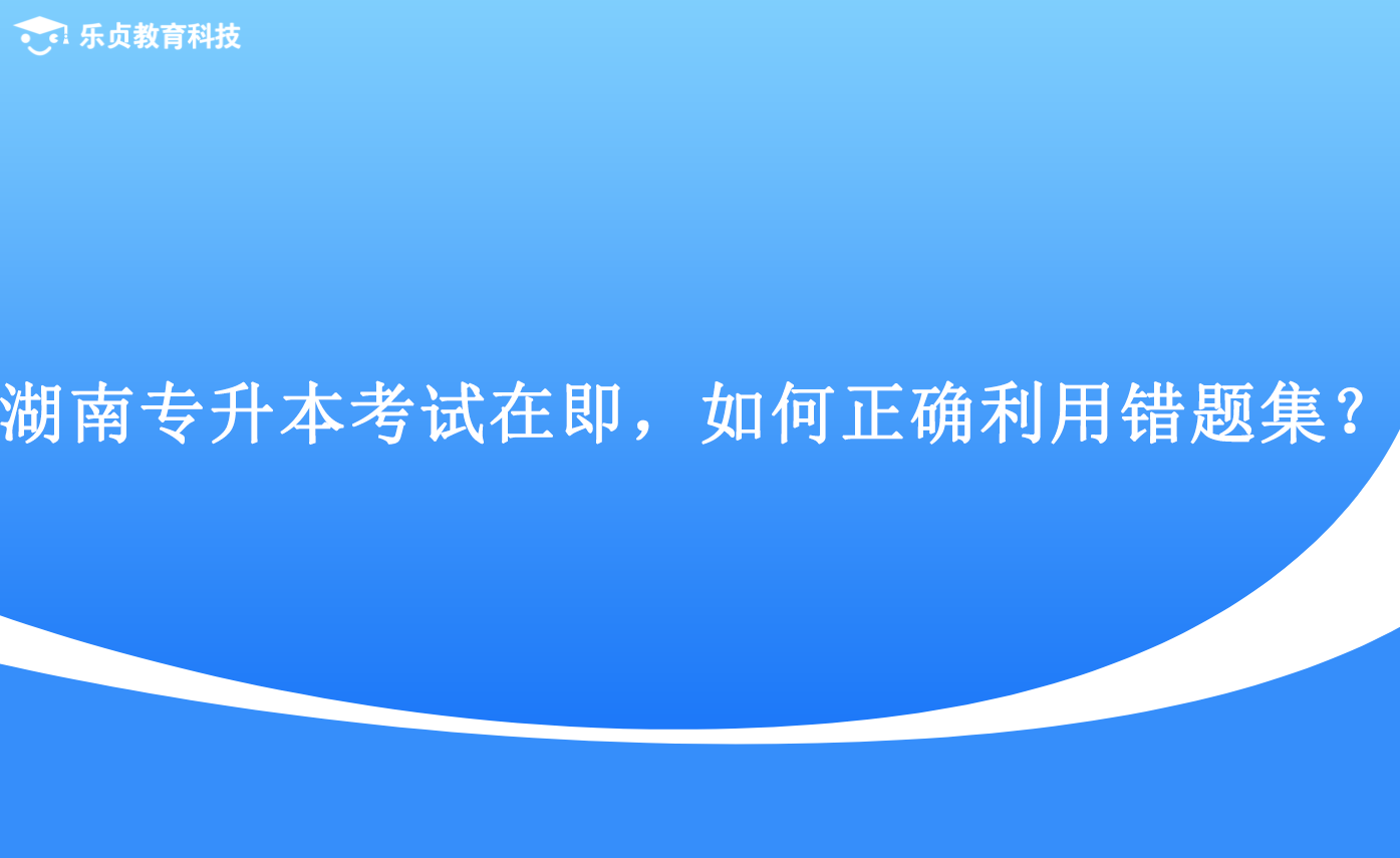 湖南专升本考试在即，如何正确利用错题集.png