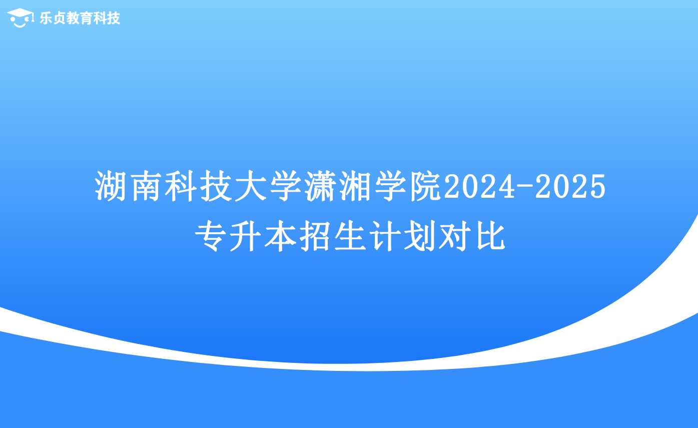 湖南科技大学潇湘学院2024-2025专升本招生计划对比.png